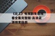 《北上》电视剧免费观看全集完整版-高清资源搜索指南