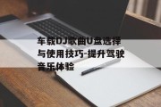 车载DJ歌曲U盘选择与使用技巧-提升驾驶音乐体验