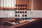 手游漫游是什么意思？深度解析其定义、应用场景与未来趋势