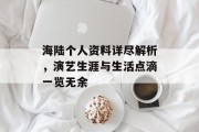 海陆个人资料详尽解析，演艺生涯与生活点滴一览无余