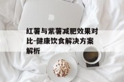 红薯与紫薯减肥效果对比-健康饮食解决方案解析