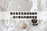 张杰音乐生涯成就解析，流行歌坛的璀璨明星