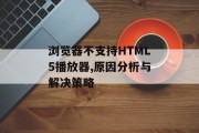 浏览器不支持HTML5播放器,原因分析与解决策略