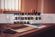 2023最火网络歌曲,流行趋势解析-音乐创作新风尚