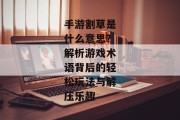 手游割草是什么意思？解析游戏术语背后的轻松玩法与解压乐趣