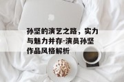 孙坚的演艺之路，实力与魅力并存-演员孙坚作品风格解析