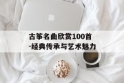 古筝名曲欣赏100首-经典传承与艺术魅力