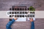 手游买量是什么意思？全面解析游戏推广中的用户获取策略与投放机制