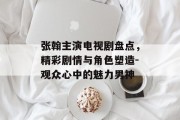 张翰主演电视剧盘点，精彩剧情与角色塑造-观众心中的魅力男神