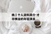 杨玏个人资料简介-才华横溢的年轻演员