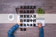 手游拼音是什么意思？拼音输入法在手游中的普及与未来发展