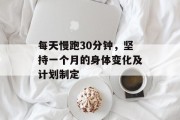 每天慢跑30分钟，坚持一个月的身体变化及计划制定