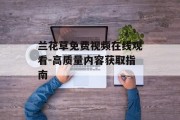 兰花草免费视频在线观看-高质量内容获取指南