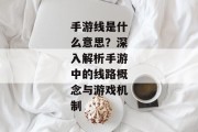 手游线是什么意思？深入解析手游中的线路概念与游戏机制