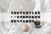 手游全平台是什么意思？一文详解跨设备游戏体验与平台兼容性