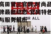 高田贤三官网,时尚品牌最新动态-官网特色与服务解析