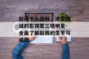 赵薇个人资料，才华横溢的影视歌三栖明星-全面了解赵薇的生平与成就