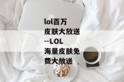 lol百万皮肤大放送--LOL海量皮肤免费大放送