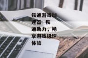 铁通游戏加速器--铁通助力，畅享游戏极速体验
