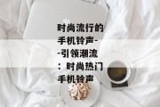 时尚流行的手机铃声--引领潮流：时尚热门手机铃声