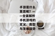 手游是什么意思呢？——全面解析手机游戏的定义、类型与发展趋势