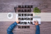 格斗手游是什么意思？探索移动端热血对战游戏的魅力与玩法解析