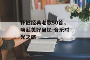怀旧经典老歌50首，唤起美好回忆-音乐时光之旅