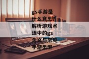 gs手游是什么意思？解析游戏术语中的gs含义与常见手游类型