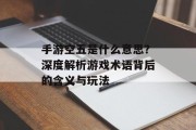 手游空五是什么意思？深度解析游戏术语背后的含义与玩法