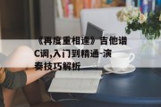 《再度重相逢》吉他谱C调,入门到精通-演奏技巧解析