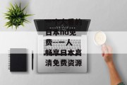 一个人看的日本hd免费--一人畅享日本高清免费资源