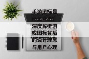 手游图标是什么意思？深度解析游戏图标背后的设计理念与用户心理