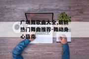 广场舞歌曲大全,最新热门舞曲推荐-舞动身心指南