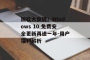 微软大反转！Windows 10 免费安全更新再送一年-用户福利解析