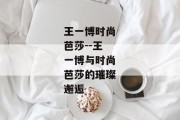 王一博时尚芭莎--王一博与时尚芭莎的璀璨邂逅