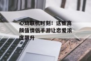心动联机时刻！这些高颜值情侣手游让恋爱浓度飙升