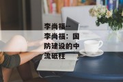 李尚福--李尚福：国防建设的中流砥柱