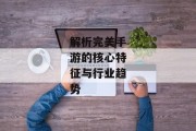 解析完美手游的核心特征与行业趋势