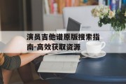 演员吉他谱原版搜索指南-高效获取资源
