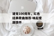 建党100周年，红色经典歌曲推荐-唤起爱国情怀