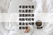 手游单号是什么意思？深度解析游戏账号的专属含义与使用场景