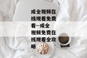 成全视频在线观看免费看--成全视频免费在线观看全攻略