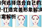 如何选择适合自己的发型-打造完美形象解决方案解析