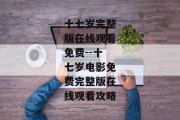 十七岁完整版在线观看免费--十七岁电影免费完整版在线观看攻略