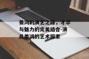 姜鸿的演艺之路，才华与魅力的完美结合-演员姜鸿的艺术探索