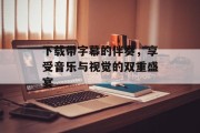 下载带字幕的伴奏，享受音乐与视觉的双重盛宴