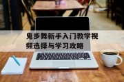 鬼步舞新手入门教学视频选择与学习攻略