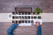 周兴哲吉他谱C调,演奏技巧与乐理分析-轻松掌握弹唱技巧