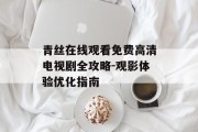 青丝在线观看免费高清电视剧全攻略-观影体验优化指南