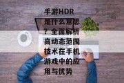 手游HDR是什么意思？全面解析高动态范围技术在手机游戏中的应用与优势